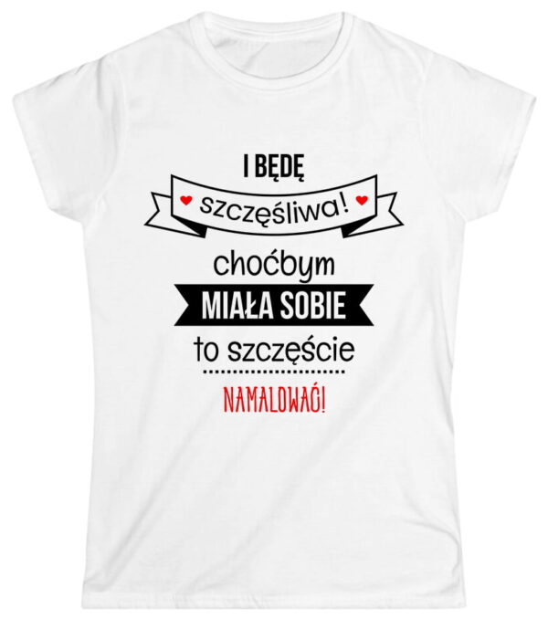 I będę szczęśliwa! Choćbym miała sobie to szczęście namalować!