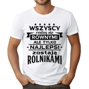 KOSZULKA Z NADRUKIEM DLA ROLNIKA - WSZYSCY RODZĄ SIĘ RÓWNYMI ALE TYLKO NAJLEPSI ZOSTAJĄ ROLNIKAMI