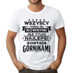 KOSZULKA Z NADRUKIEM DLA GÓRNIKA WSZYSCY RODZĄ SIĘ RÓWNYMI ALE TYLKO NAJLEPSI ZOSTAJĄ GÓRNIKAMI