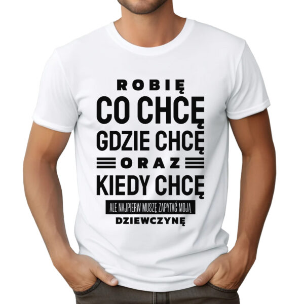 ROBIĘ CO CHCĘ GDZIE CHCĘ ORAZ KIEDY CHCĘ ALE NAJPIERW MUSZĘ ZAPYTAĆ MOJĄ DZIEWCZYNĘ - Koszulka męska z nadrukiem na walentynki, dzień chłopaka. Prezent na urodziny, święta, dzień ojca.