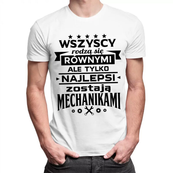 WSZYSCY RODZĄ SIĘ RÓWNYMI ALE TYLKO NAJLEPSI ZOSTAJĄ MECHANIKAMI - męska koszulka z nadrukiem dla mechanika