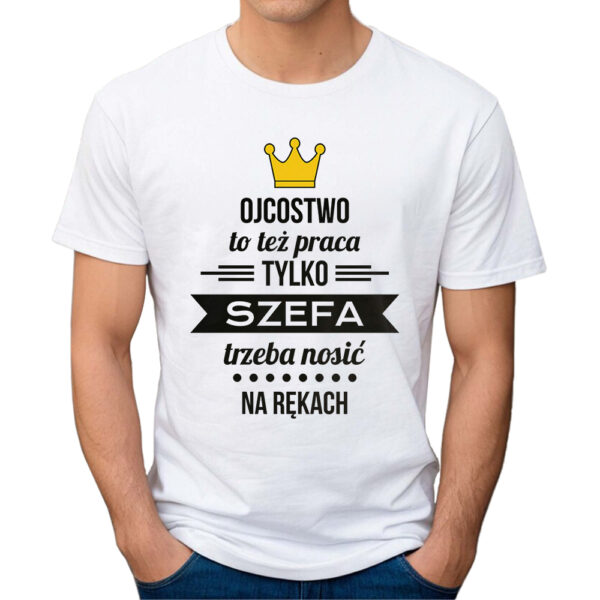 OJCOSTWO TO TEŻ PRACA TYLKO SZEFA TRZEBA NOSIĆ NA RĘKACH - koszulka męska z nadrukiem na dzień ojca. Prezent dla Taty.