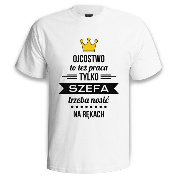 OJCOSTWO TO TEŻ PRACA TYLKO SZEFA TRZEBA NOSIĆ NA RĘKACH - koszulka męska z nadrukiem na dzień ojca. Prezent dla Taty.