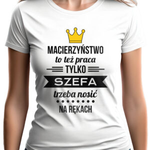 MACIERZYŃSTWO TO TEŻ PRACA TYLKO SZEFA TRZEBA NOSIĆ NA RĘKACH - koszulka damska z nadrukiem. Prezent na dzień mamy, urodziny, święta walentynki dzień kobiet.