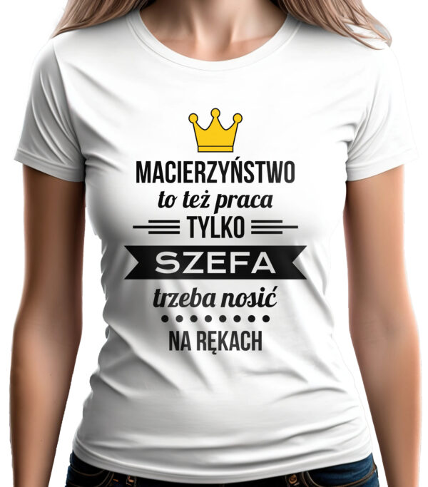 MACIERZYŃSTWO TO TEŻ PRACA TYLKO SZEFA TRZEBA NOSIĆ NA RĘKACH - koszulka damska z nadrukiem. Prezent na dzień mamy, urodziny, święta walentynki dzień kobiet.