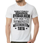 NIEKTÓRZY NAZYWAJĄ MNIE HYDRAULIKIEM ALE NAJWAŻNIEJSI MÓWIĄ NA MNIE TATA - męska koszulka z nadrukiem dla hydraulika