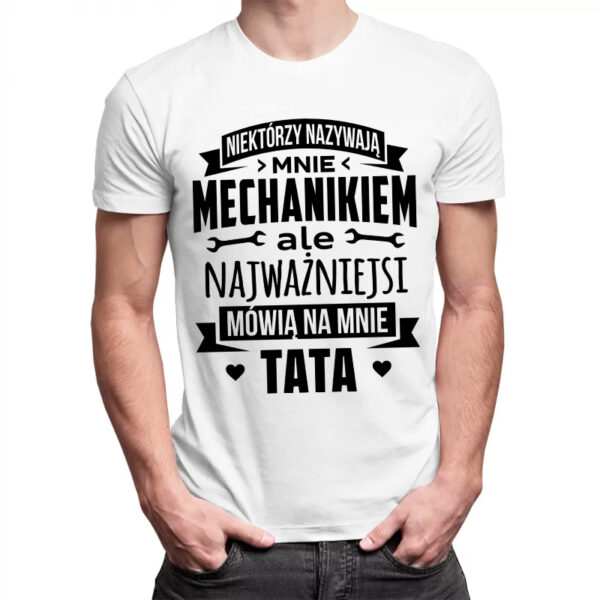 NIEKTÓRZY NAZYWAJĄ MNIE MECHANIKIEM ALE NAJWAŻNIEJSI MÓWIĄ NA MNIE TATA - męska koszulka z nadrukiem dla mechanika
