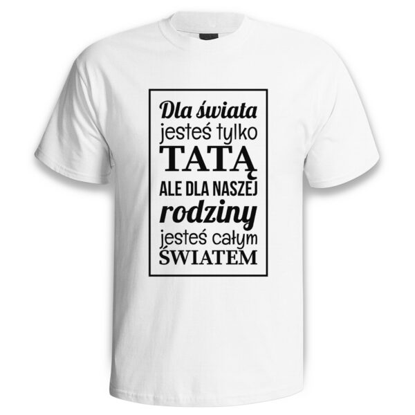 DLA ŚWIATA JESTEŚ TYLKO TATĄ ALE DLA NASZEJ RODZINY JESTEŚ CAŁYM ŚWIATEM - koszulka męska z nadrukiem na dzień ojca. Prezent dla Taty.