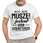 NIC NIE MUSZĘ JESTEM NA EMERYTURZE - koszulka męska z nadrukiem dla emeryta