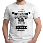 WSZYSCY MĘŻCZYŹNI RODZĄ SIĘ RÓWNI ALE CI NAJLEPSI PRZYCHODZĄ NA ŚWIAT W SIERPNIU - koszulka męska z nadrukiem. Prezent na urodziny święta walentynki dzień chłopaka dzień ojca.