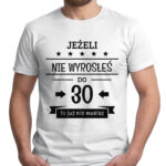 JEŻELI NIE WYROSŁEŚ DO 30 TO JUŻ NIE MUSISZ - koszulka męska z nadrukiem. Prezent na urodziny święta walentynki dzień chłopaka dzień ojca.