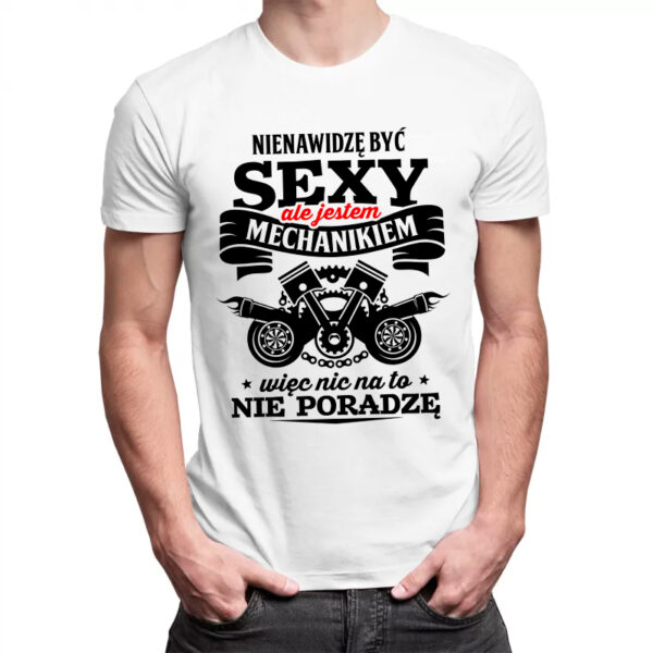 NIENAWIDZĘ BYĆ SEXY ALE JESTEM MECHANIKIEM WIĘC NIC NA TO NIE PORADZĘ - męska koszulka z nadrukiem dla mechanika