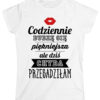 CODZIENNIE BUDZĘ SIĘ PIĘKNIEJSZA ALE DZIŚ CHYBA PRZESADZIŁAM - śmieszna koszulka damska z nadrukiem. Prezent na urodziny święta walentynki dzień kobiet dzień mamy.