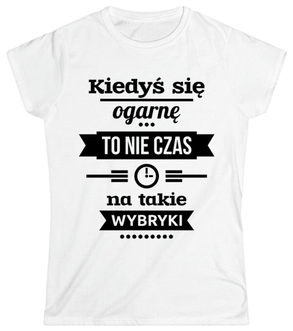 KIEDYŚ SIĘ OGARNĘ TO NIE CZAS NA TAKIE WYBRYKI - śmieszna koszulka damska z nadrukiem. Prezent na urodziny święta walentynki dzień kobiet dzień mamy.