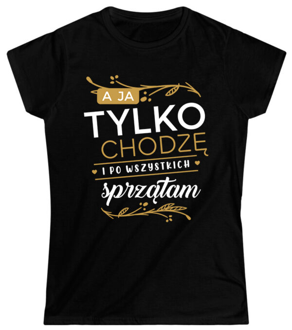 A JA TYLKO CHODZĘ I PO WSZYSTKICH SPRZĄTAM - koszulka damska z nadrukiem. Prezent na dzień mamy, urodziny, święta walentynki dzień kobiet.